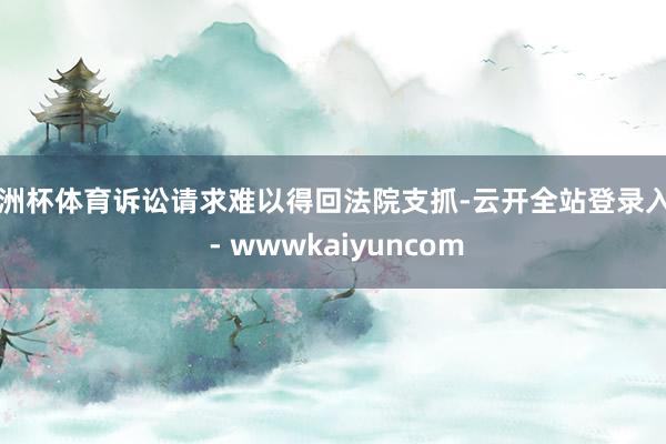 欧洲杯体育诉讼请求难以得回法院支抓-云开全站登录入口 - wwwkaiyuncom