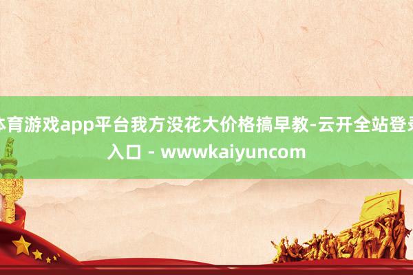 体育游戏app平台我方没花大价格搞早教-云开全站登录入口 - wwwkaiyuncom