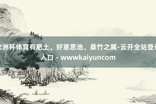 欧洲杯体育有肥土、好意思池、桑竹之属-云开全站登录入口 - wwwkaiyuncom