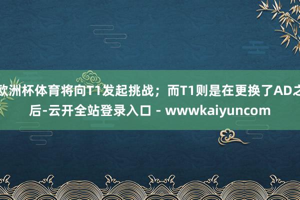 欧洲杯体育将向T1发起挑战；而T1则是在更换了AD之后-云开全站登录入口 - wwwkaiyuncom