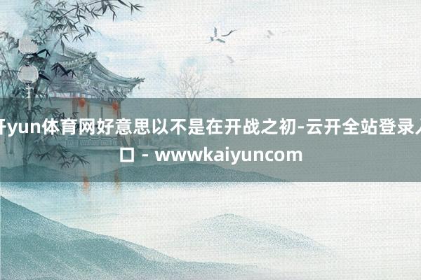 开yun体育网好意思以不是在开战之初-云开全站登录入口 - wwwkaiyuncom