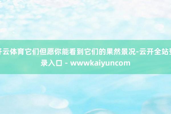 开云体育它们但愿你能看到它们的果然景况-云开全站登录入口 - wwwkaiyuncom