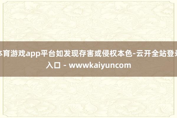 体育游戏app平台如发现存害或侵权本色-云开全站登录入口 - wwwkaiyuncom
