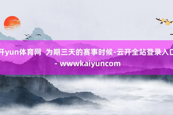 开yun体育网 为期三天的赛事时候-云开全站登录入口 - wwwkaiyuncom