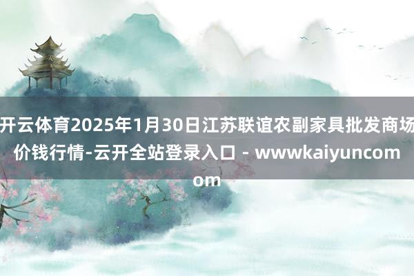开云体育2025年1月30日江苏联谊农副家具批发商场价钱行情-云开全站登录入口 - wwwkaiyuncom