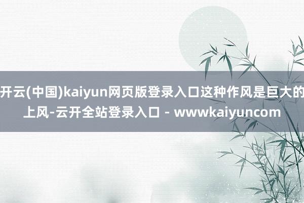 开云(中国)kaiyun网页版登录入口这种作风是巨大的上风-云开全站登录入口 - wwwkaiyuncom