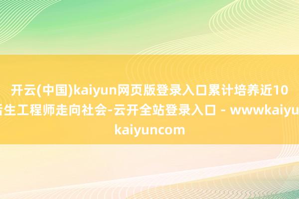 开云(中国)kaiyun网页版登录入口累计培养近10万名后生工程师走向社会-云开全站登录入口 - wwwkaiyuncom