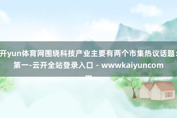 开yun体育网围绕科技产业主要有两个市集热议话题：第一-云开全站登录入口 - wwwkaiyuncom