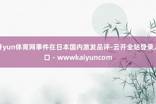 开yun体育网事件在日本国内激发品评-云开全站登录入口 - wwwkaiyuncom