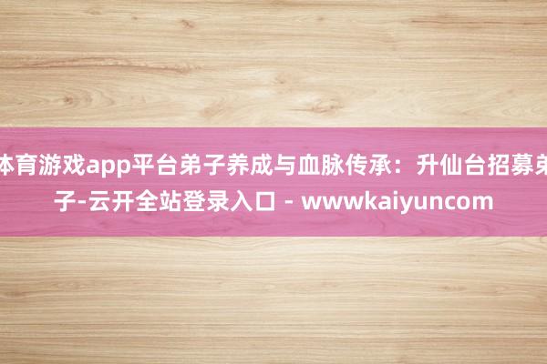体育游戏app平台弟子养成与血脉传承:升仙台招募弟子-云开全站登录入口 - wwwkaiyuncom
