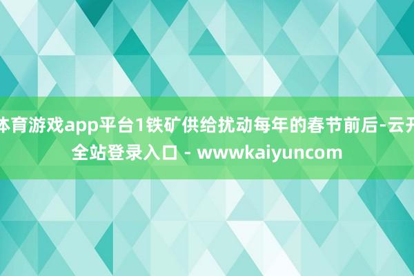 体育游戏app平台1铁矿供给扰动每年的春节前后-云开全站登录入口 - wwwkaiyuncom