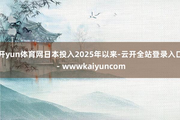 开yun体育网日本投入2025年以来-云开全站登录入口 - wwwkaiyuncom