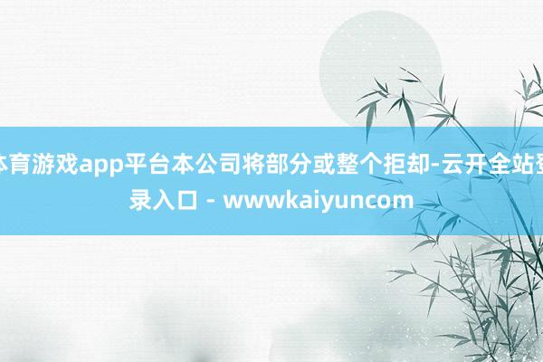 体育游戏app平台本公司将部分或整个拒却-云开全站登录入口 - wwwkaiyuncom