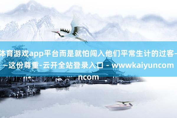 体育游戏app平台而是就怕闯入他们平常生计的过客——这份尊重-云开全站登录入口 - wwwkaiyuncom