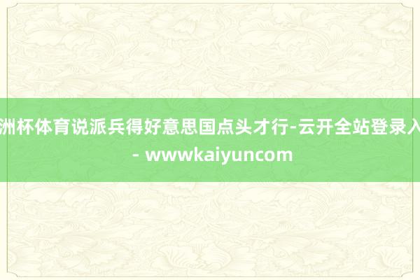 欧洲杯体育说派兵得好意思国点头才行-云开全站登录入口 - wwwkaiyuncom