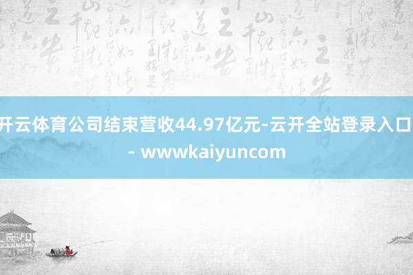 开云体育公司结束营收44.97亿元-云开全站登录入口 - wwwkaiyuncom