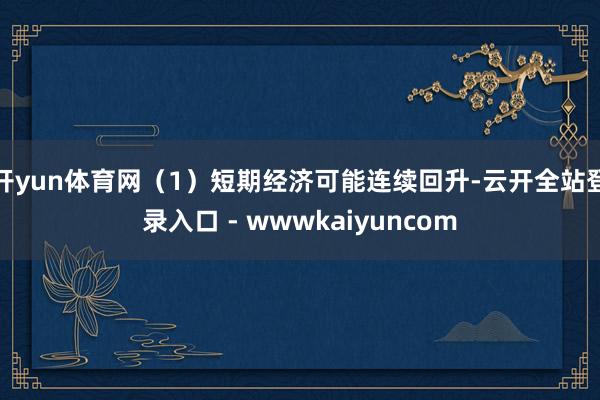开yun体育网（1）短期经济可能连续回升-云开全站登录入口 - wwwkaiyuncom
