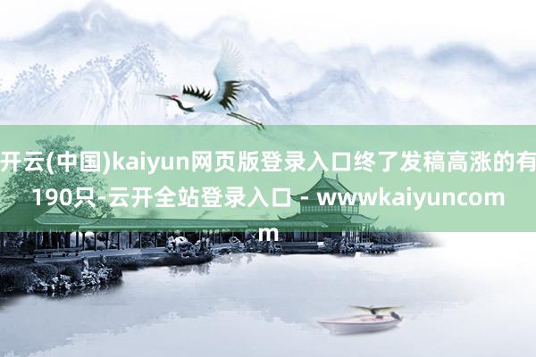 开云(中国)kaiyun网页版登录入口终了发稿高涨的有190只-云开全站登录入口 - wwwkaiyuncom