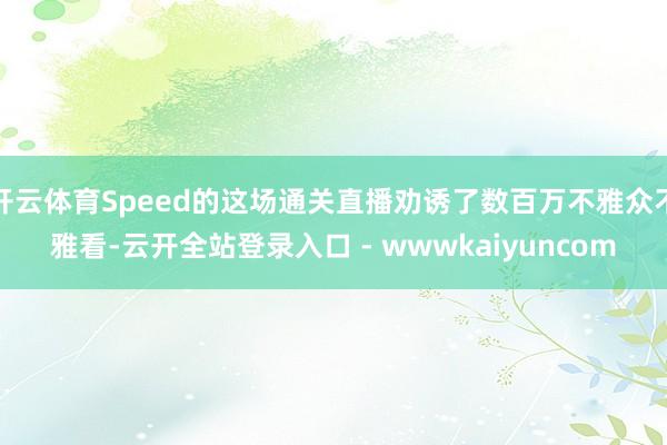 开云体育Speed的这场通关直播劝诱了数百万不雅众不雅看-云开全站登录入口 - wwwkaiyuncom