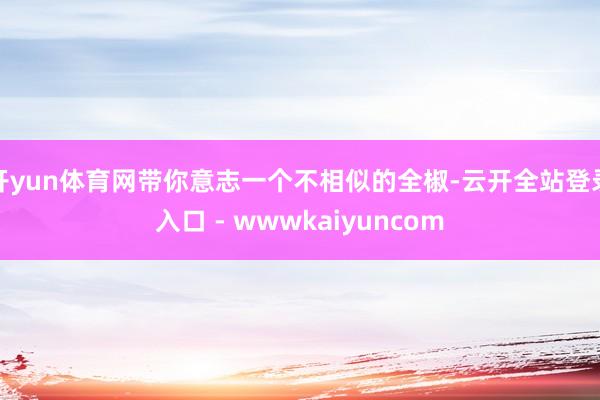 开yun体育网带你意志一个不相似的全椒-云开全站登录入口 - wwwkaiyuncom