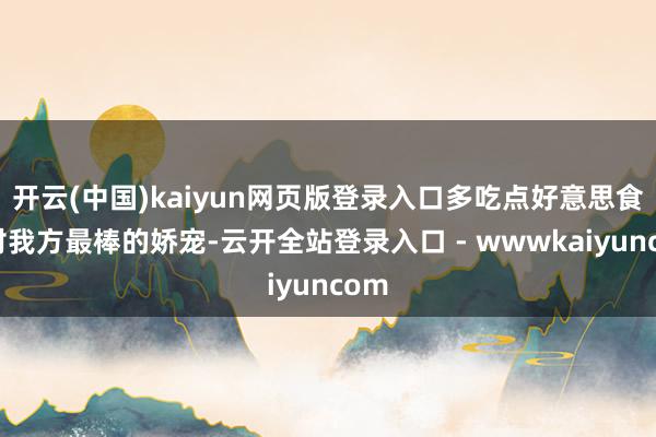 开云(中国)kaiyun网页版登录入口多吃点好意思食是对我方最棒的娇宠-云开全站登录入口 - wwwkaiyuncom