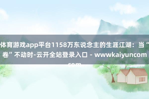 体育游戏app平台1158万东说念主的生涯江湖：当“卷”不动时-云开全站登录入口 - wwwkaiyuncom