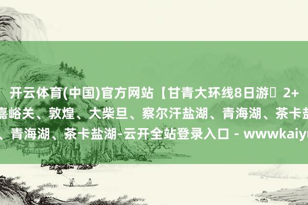 开云体育(中国)官方网站【甘青大环线8日游・2+1头等舱】兰州、张掖、嘉峪关、敦煌、大柴旦、察尔汗盐湖、青海湖、茶卡盐湖-云开全站登录入口 - wwwkaiyuncom