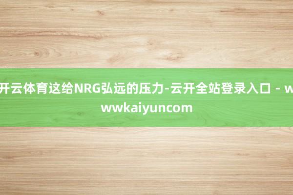 开云体育这给NRG弘远的压力-云开全站登录入口 - wwwkaiyuncom