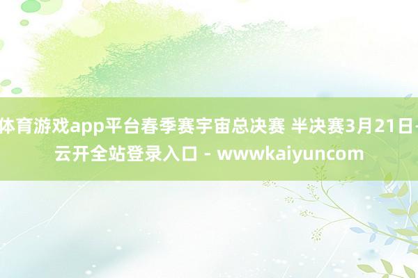 体育游戏app平台春季赛宇宙总决赛 半决赛3月21日-云开全站登录入口 - wwwkaiyuncom