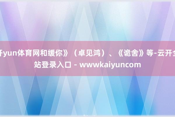 开yun体育网和缓你》（卓见鸿）、《诡舍》等-云开全站登录入口 - wwwkaiyuncom