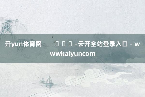 开yun体育网        			-云开全站登录入口 - wwwkaiyuncom