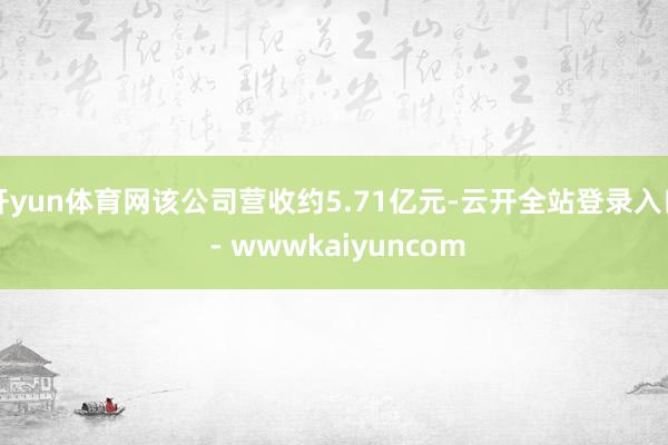 开yun体育网该公司营收约5.71亿元-云开全站登录入口 - wwwkaiyuncom