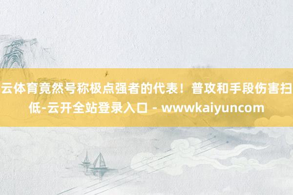 开云体育竟然号称极点强者的代表！普攻和手段伤害扫数低-云开全站登录入口 - wwwkaiyuncom