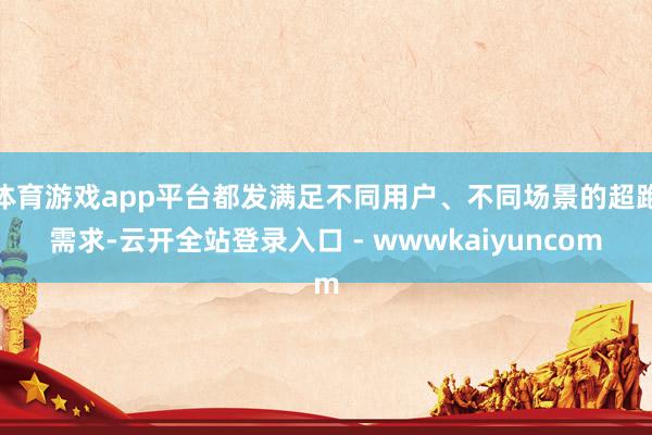 体育游戏app平台都发满足不同用户、不同场景的超跑需求-云开全站登录入口 - wwwkaiyuncom