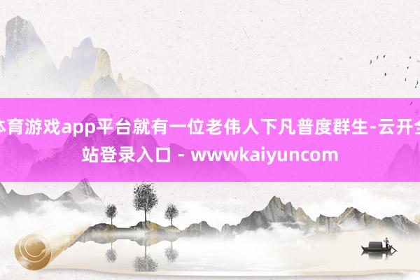 体育游戏app平台就有一位老伟人下凡普度群生-云开全站登录入口 - wwwkaiyuncom
