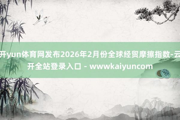 开yun体育网发布2026年2月份全球经贸摩擦指数-云开全站登录入口 - wwwkaiyuncom