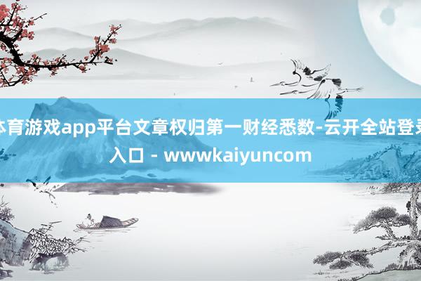 体育游戏app平台文章权归第一财经悉数-云开全站登录入口 - wwwkaiyuncom