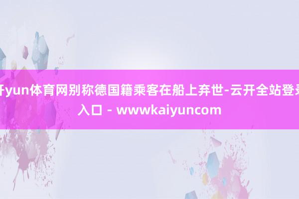 开yun体育网别称德国籍乘客在船上弃世-云开全站登录入口 - wwwkaiyuncom
