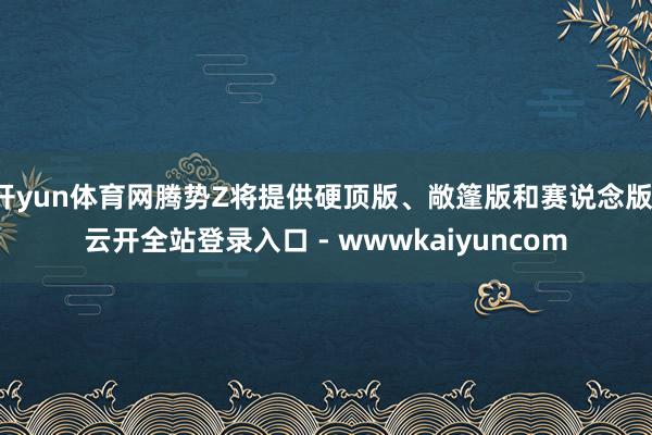 开yun体育网腾势Z将提供硬顶版、敞篷版和赛说念版-云开全站登录入口 - wwwkaiyuncom