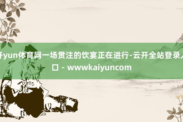 开yun体育网一场贯注的饮宴正在进行-云开全站登录入口 - wwwkaiyuncom