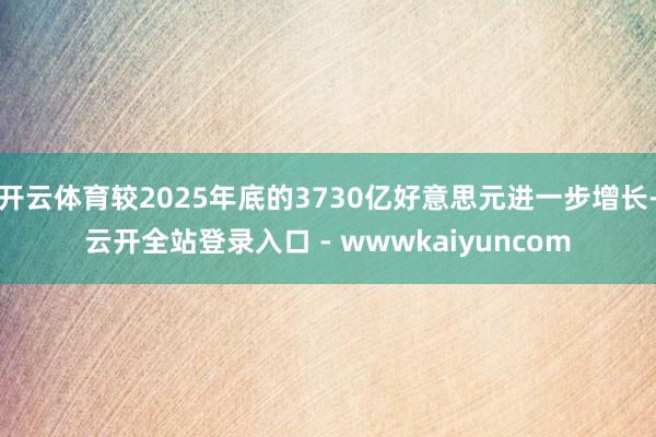 开云体育较2025年底的3730亿好意思元进一步增长-云开全站登录入口 - wwwkaiyuncom