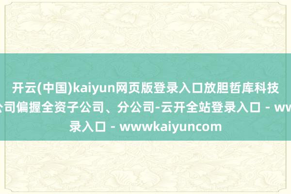 开云(中国)kaiyun网页版登录入口放胆哲库科技（上海）有限公司偏握全资子公司、分公司-云开全站登录入口 - wwwkaiyuncom