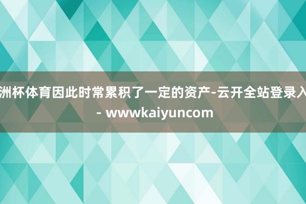 欧洲杯体育因此时常累积了一定的资产-云开全站登录入口 - wwwkaiyuncom