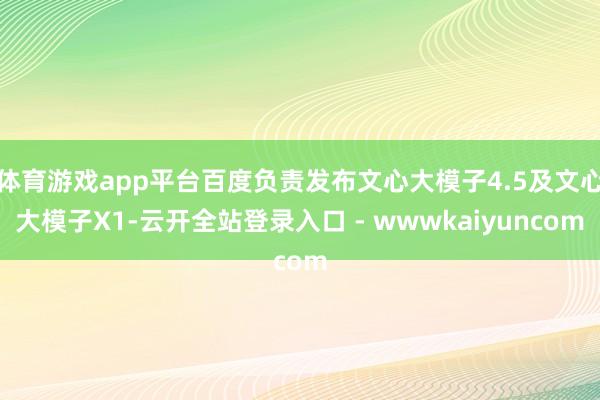 体育游戏app平台百度负责发布文心大模子4.5及文心大模子X1-云开全站登录入口 - wwwkaiyuncom