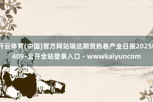开云体育(中国)官方网站瑞达期货热卷产业日报20250409-云开全站登录入口 - wwwkaiyuncom