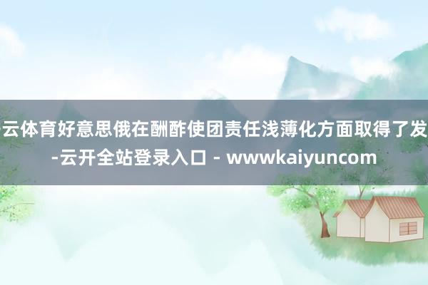 开云体育好意思俄在酬酢使团责任浅薄化方面取得了发扬-云开全站登录入口 - wwwkaiyuncom