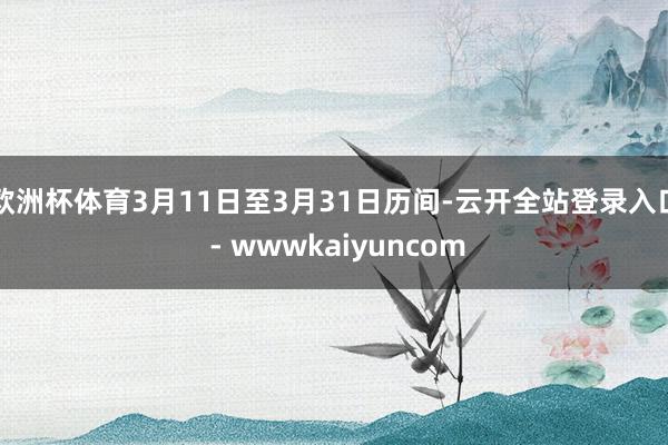 欧洲杯体育3月11日至3月31日历间-云开全站登录入口 - wwwkaiyuncom