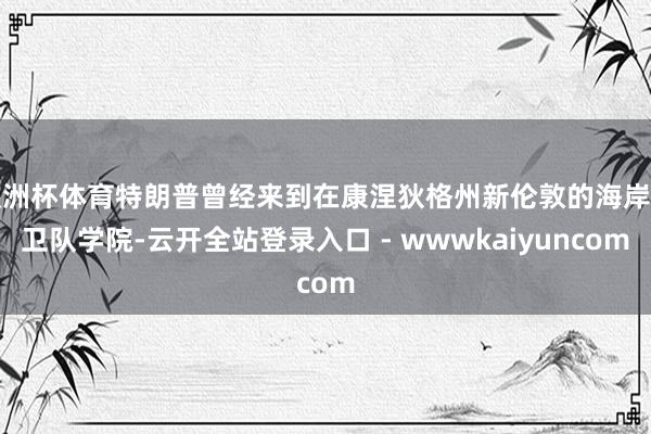 欧洲杯体育特朗普曾经来到在康涅狄格州新伦敦的海岸警卫队学院-云开全站登录入口 - wwwkaiyuncom