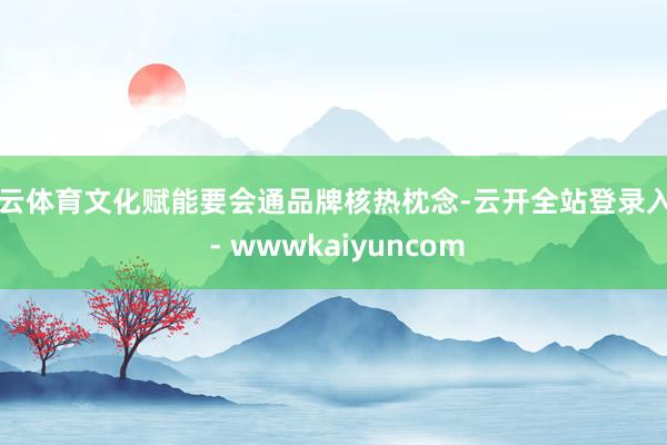 开云体育文化赋能要会通品牌核热枕念-云开全站登录入口 - wwwkaiyuncom