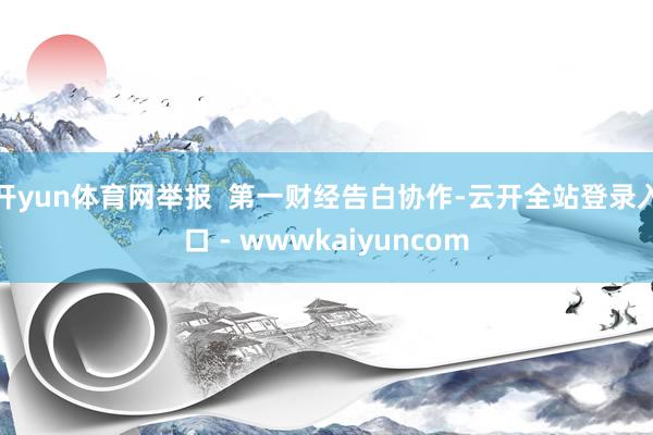 开yun体育网举报  第一财经告白协作-云开全站登录入口 - wwwkaiyuncom